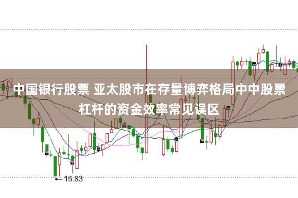 中国银行股票 亚太股市在存量博弈格局中中股票杠杆的资金效率常见误区
