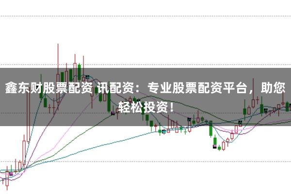 鑫东财股票配资 讯配资：专业股票配资平台，助您轻松投资！