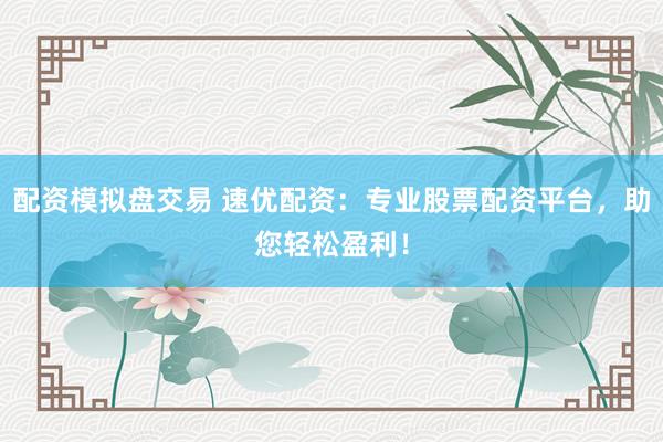 配资模拟盘交易 速优配资:专业股票配资平台,助您轻松盈利!