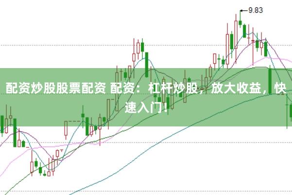 配资炒股股票配资 配资：杠杆炒股，放大收益，快速入门！