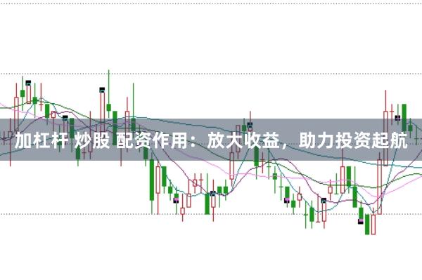 加杠杆 炒股 配资作用：放大收益，助力投资起航