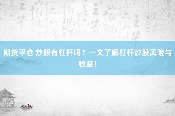 期货平仓 炒股有杠杆吗?一文了解杠杆炒股风险与收益!