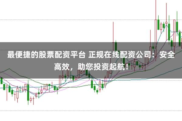 最便捷的股票配资平台 正规在线配资公司：安全高效，助您投资起航！