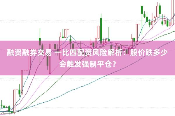 融资融券交易 一比四配资风险解析：股价跌多少会触发强制平仓？