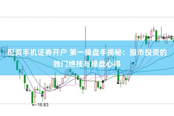 配资手机证券开户 第一操盘手揭秘:股市投资的独门绝技与操盘心得