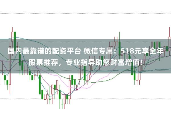 国内最靠谱的配资平台 微信专属：518元享全年股票推荐，专业指导助您财富增值！