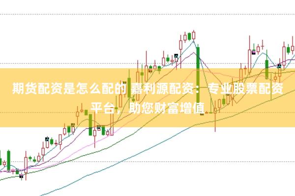 期货配资是怎么配的 嘉利源配资：专业股票配资平台，助您财富增值