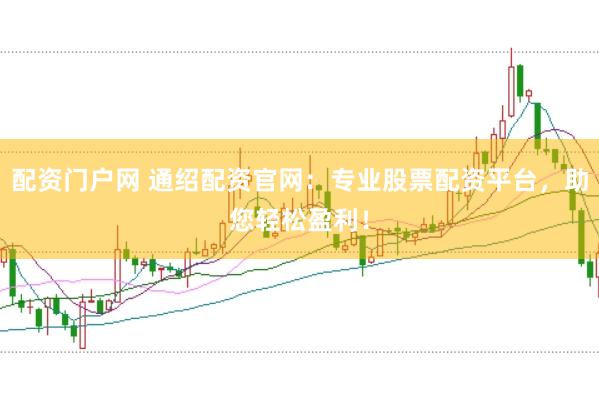 配资门户网 通绍配资官网：专业股票配资平台，助您轻松盈利！