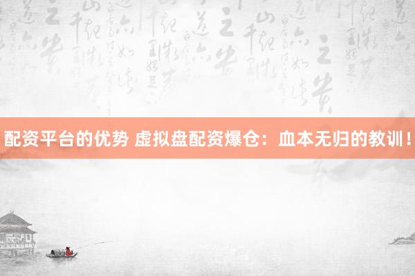 配资平台的优势 虚拟盘配资爆仓：血本无归的教训！
