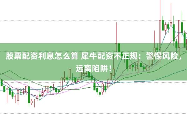 股票配资利息怎么算 犀牛配资不正规：警惕风险，远离陷阱！