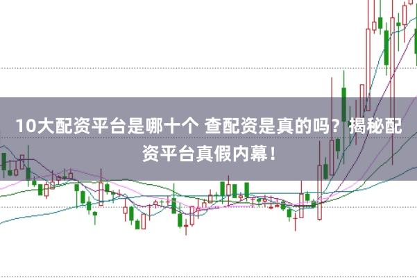10大配资平台是哪十个 查配资是真的吗？揭秘配资平台真假内幕！