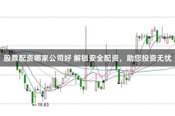 股票配资哪家公司好 解锁安全配资，助您投资无忧