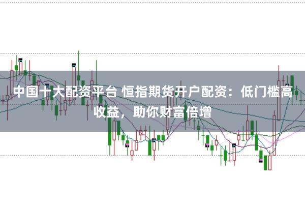 中国十大配资平台 恒指期货开户配资：低门槛高收益，助你财富倍增
