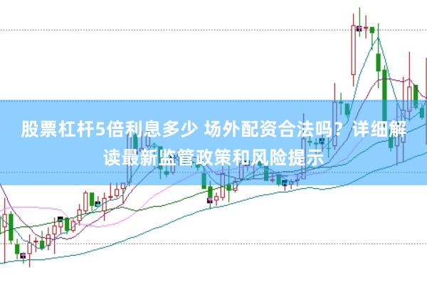 股票杠杆5倍利息多少 场外配资合法吗？详细解读最新监管政策和风险提示