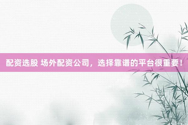 配资选股 场外配资公司，选择靠谱的平台很重要！