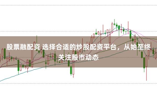 股票融配资 选择合适的炒股配资平台，从始至终关注股市动态