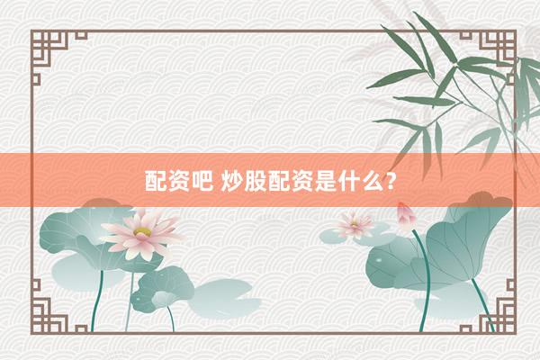 配资吧 炒股配资是什么？