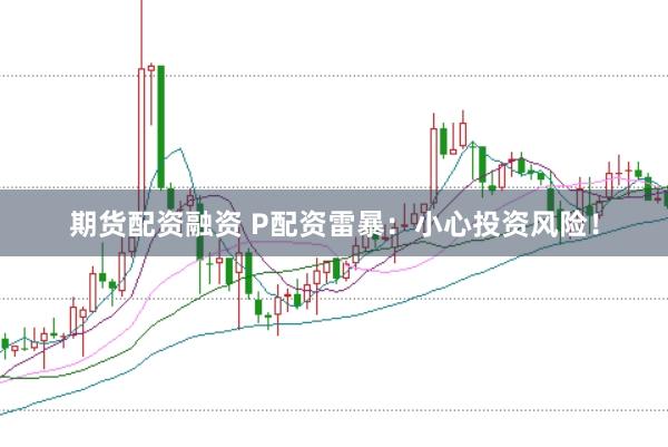 期货配资融资 P配资雷暴：小心投资风险！