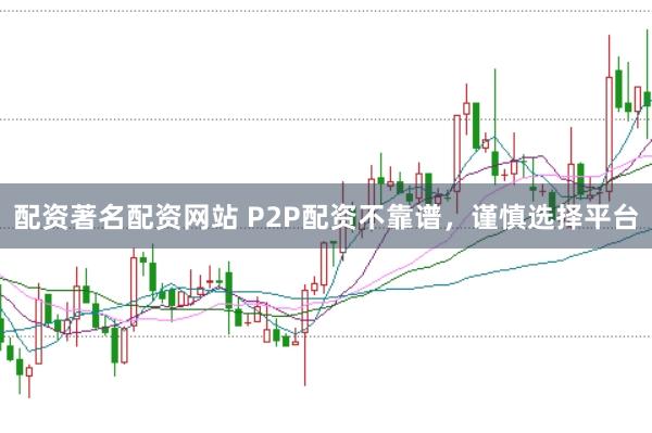 配资著名配资网站 P2P配资不靠谱，谨慎选择平台