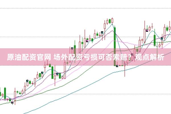 原油配资官网 场外配资亏损可否索赔？观点解析