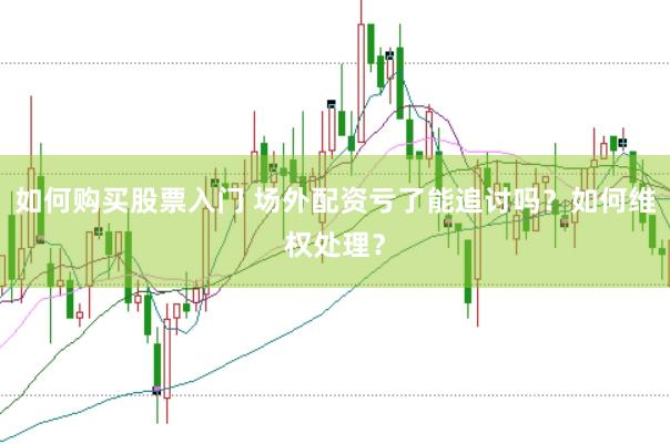 如何购买股票入门 场外配资亏了能追讨吗？如何维权处理？