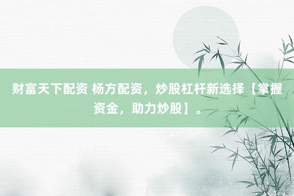 财富天下配资 杨方配资，炒股杠杆新选择【掌握资金，助力炒股】。