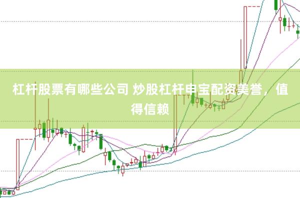 杠杆股票有哪些公司 炒股杠杆申宝配资美誉，值得信赖