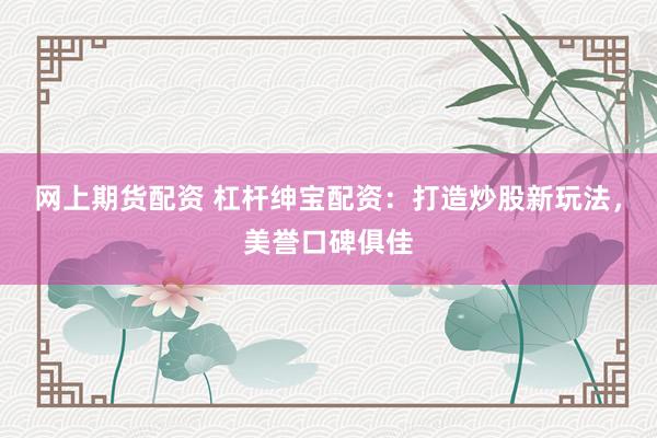 网上期货配资 杠杆绅宝配资：打造炒股新玩法，美誉口碑俱佳