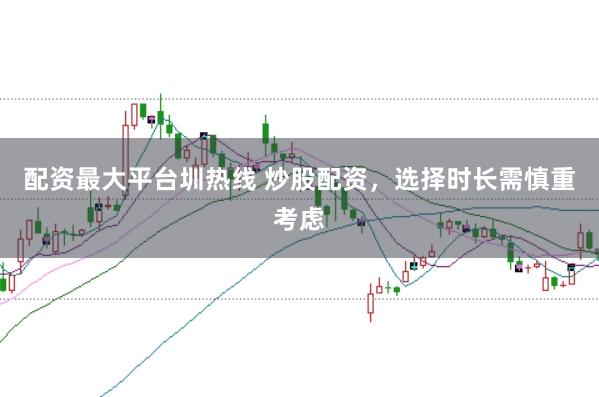 配资最大平台圳热线 炒股配资，选择时长需慎重考虑