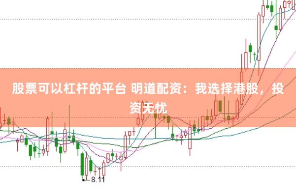 股票可以杠杆的平台 明道配资：我选择港股，投资无忧