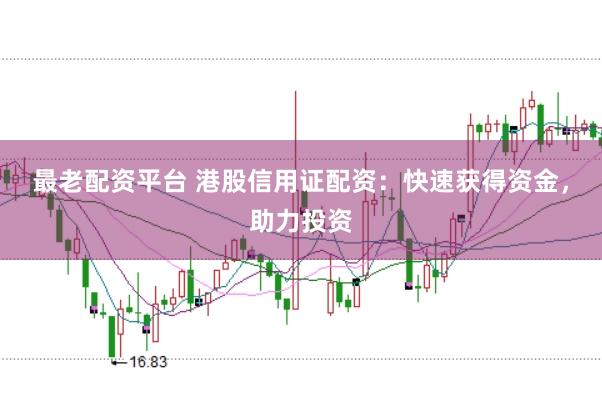 最老配资平台 港股信用证配资：快速获得资金，助力投资