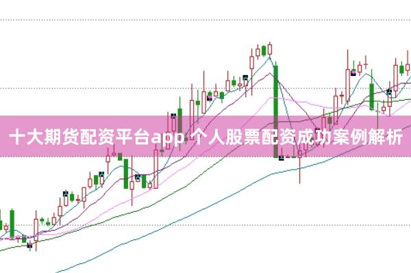 十大期货配资平台app 个人股票配资成功案例解析