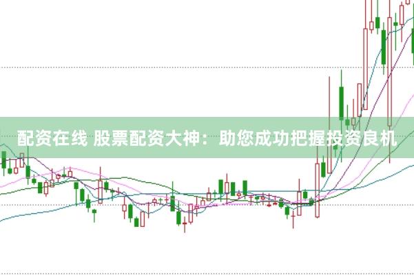 配资在线 股票配资大神：助您成功把握投资良机