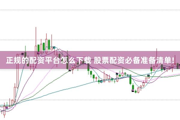 正规的配资平台怎么下载 股票配资必备准备清单!