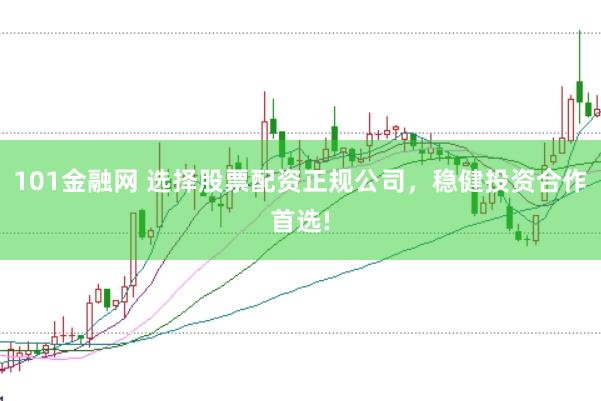 101金融网 选择股票配资正规公司，稳健投资合作首选!