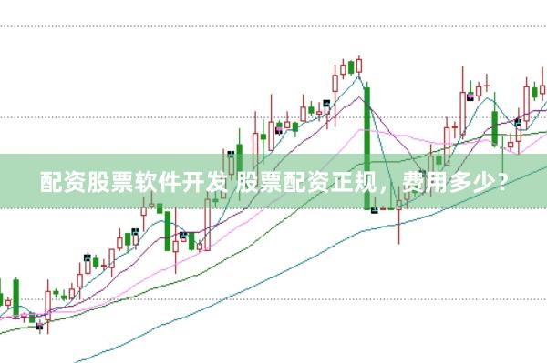 配资股票软件开发 股票配资正规，费用多少？