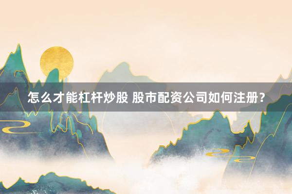 怎么才能杠杆炒股 股市配资公司如何注册？