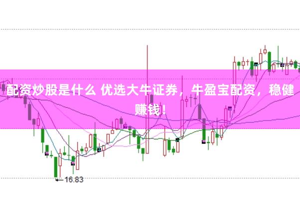 配资炒股是什么 优选大牛证券，牛盈宝配资，稳健赚钱！