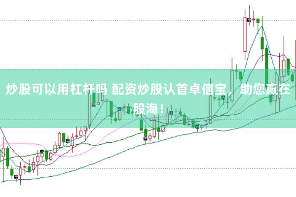 炒股可以用杠杆吗 配资炒股认首卓信宝，助您赢在股海！