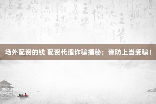 场外配资的钱 配资代理诈骗揭秘:谨防上当受骗!