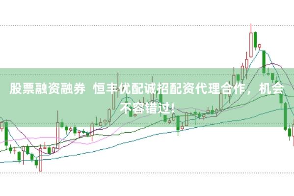 股票融资融券  恒丰优配诚招配资代理合作，机会不容错过!