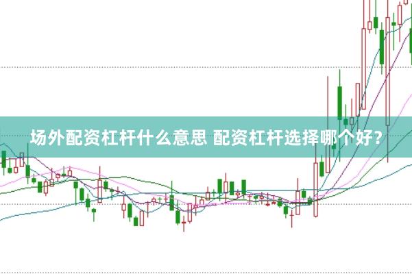 场外配资杠杆什么意思 配资杠杆选择哪个好？