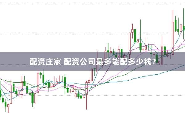 配资庄家 配资公司最多能配多少钱？