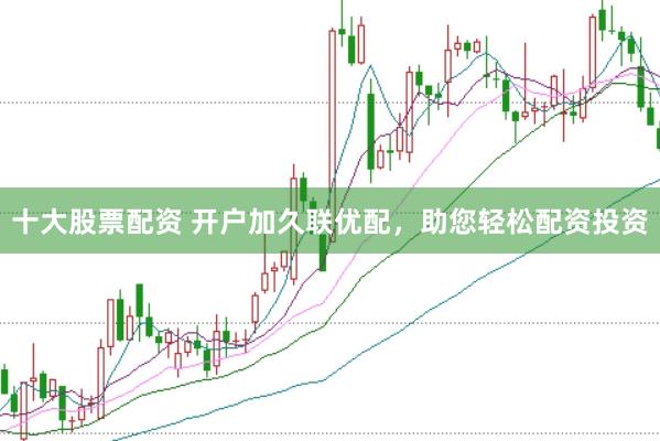 十大股票配资 开户加久联优配，助您轻松配资投资