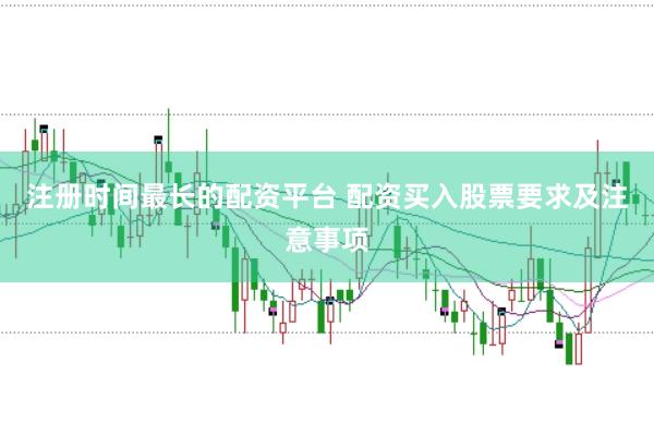 注册时间最长的配资平台 配资买入股票要求及注意事项