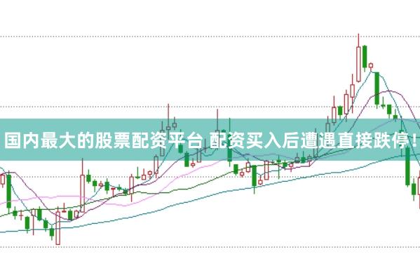 国内最大的股票配资平台 配资买入后遭遇直接跌停！