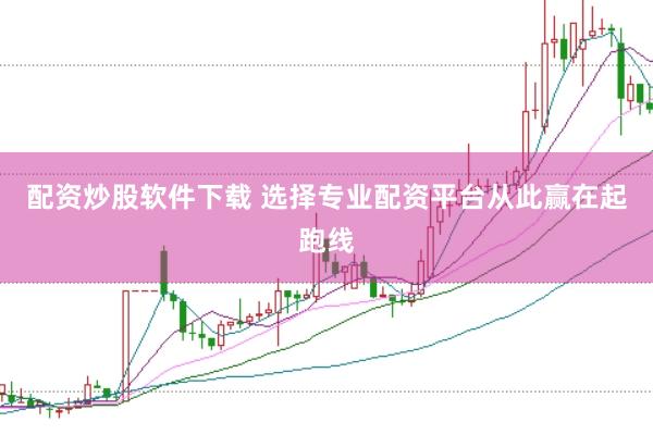 配资炒股软件下载 选择专业配资平台从此赢在起跑线