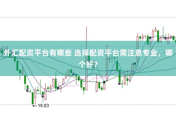 外汇配资平台有哪些 选择配资平台需注意专业，哪个好？