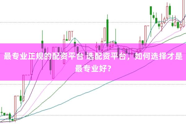 最专业正规的配资平台 选配资平台,如何选择才是最专业好?