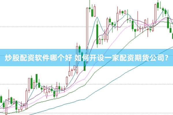 炒股配资软件哪个好 如何开设一家配资期货公司?